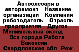 Автослесаря в авторемонт › Название организации ­ Компания-работодатель › Отрасль предприятия ­ Другое › Минимальный оклад ­ 1 - Все города Работа » Вакансии   . Свердловская обл.,Реж г.